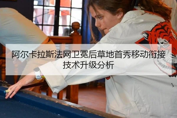 阿尔卡拉斯法网卫冕后草地首秀移动衔接技术升级分析