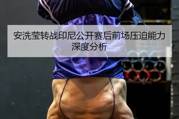 安洗莹转战印尼公开赛后前场压迫能力深度分析